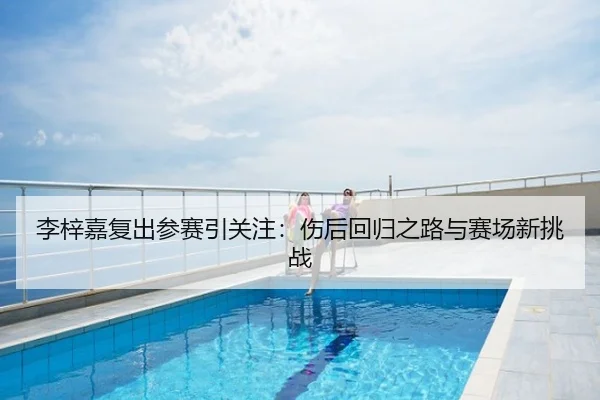 李梓嘉复出参赛引关注：伤后回归之路与赛场新挑战