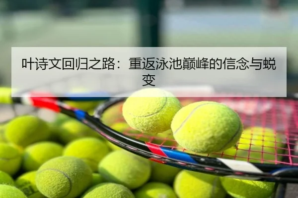 叶诗文回归之路：重返泳池巅峰的信念与蜕变