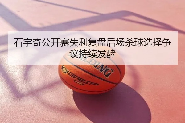 石宇奇公开赛失利复盘后场杀球选择争议持续发酵