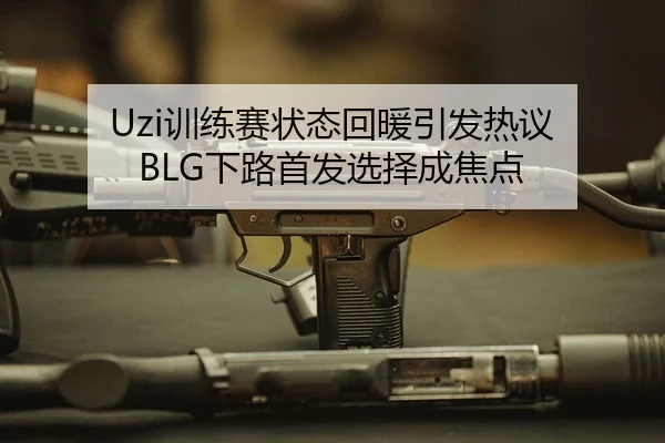 Uzi训练赛状态回暖引发热议 BLG下路首发选择成焦点