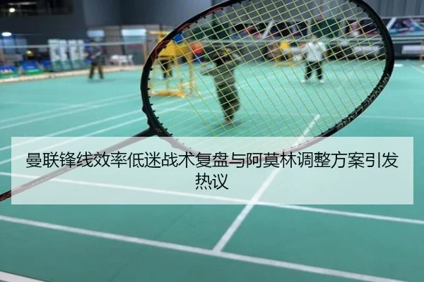曼联锋线效率低迷战术复盘与阿莫林调整方案引发热议