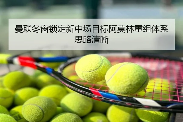 曼联冬窗锁定新中场目标阿莫林重组体系思路清晰